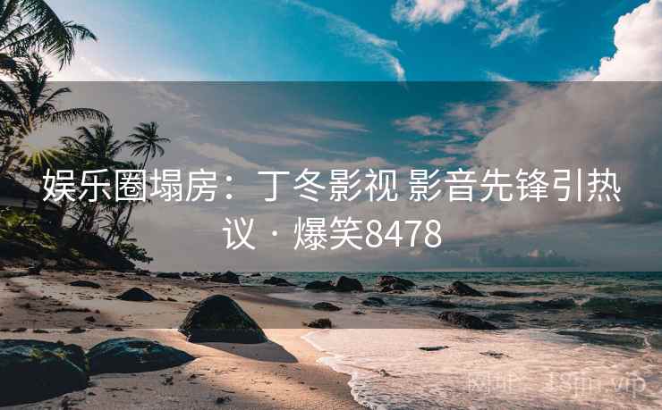 娱乐圈塌房:丁冬影视 影音先锋引热议 · 爆笑8478 娱乐圈塌房:丁冬影视 影音先锋引热议 · 爆笑8478