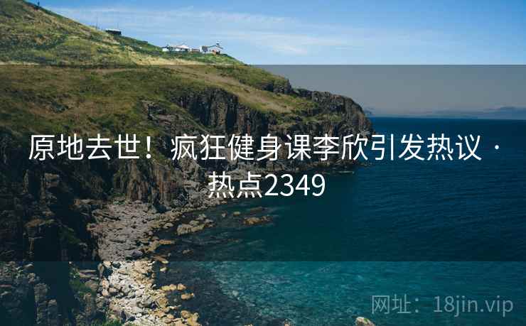 原地去世!疯狂健身课李欣引发热议 · 热点2349 原地去世!疯狂健身课李欣引发热议 · 热点2349