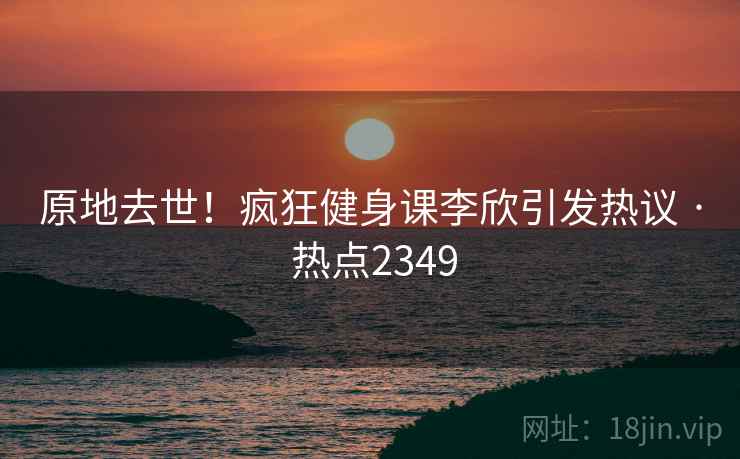 原地去世!疯狂健身课李欣引发热议 · 热点2349 原地去世!疯狂健身课李欣引发热议 · 热点2349