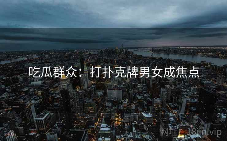 吃瓜群众:打扑克牌男女成焦点 吃瓜群众:打扑克牌男女成焦点