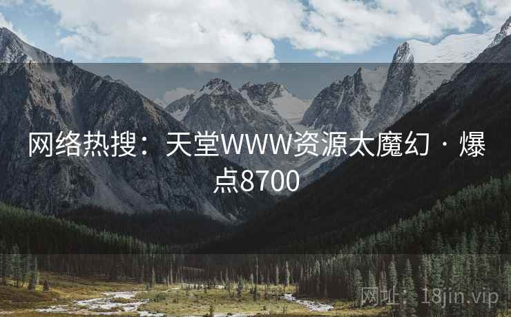 网络热搜:天堂WWW资源太魔幻 · 爆点8700 网络热搜:天堂WWW资源太魔幻 · 爆点8700