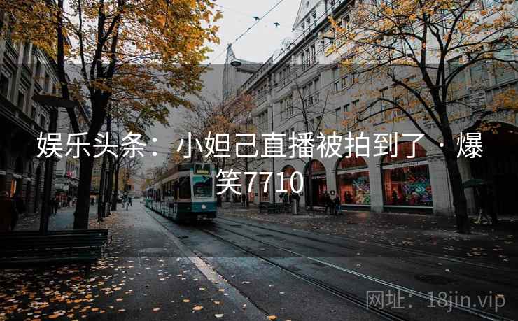 娱乐头条:小妲己直播被拍到了 · 爆笑7710 娱乐头条:小妲己直播被拍到了 · 爆笑7710
