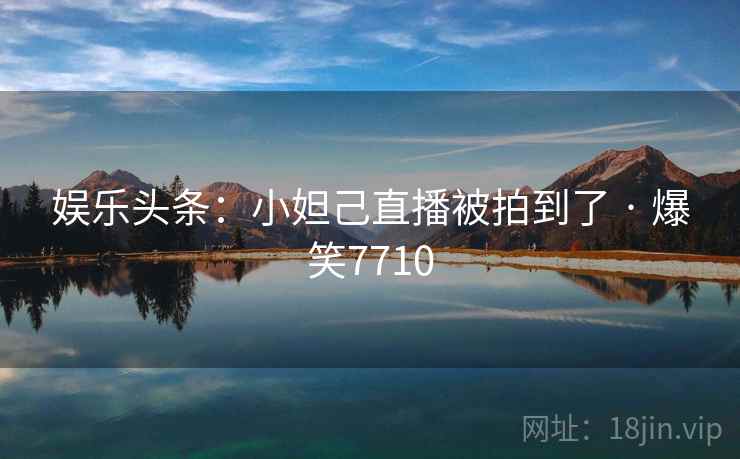 娱乐头条:小妲己直播被拍到了 · 爆笑7710 娱乐头条:小妲己直播被拍到了 · 爆笑7710