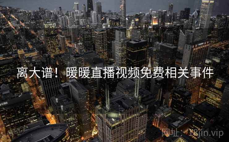 离大谱!暖暖直播视频免费相关事件 离大谱!暖暖直播视频免费相关事件