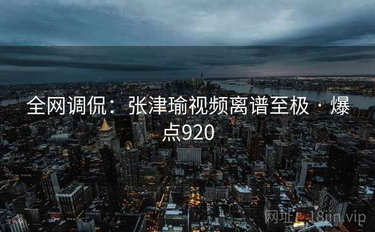 全网调侃:张津瑜视频离谱至极 · 爆点920 全网调侃:张津瑜视频离谱至极 · 爆点920