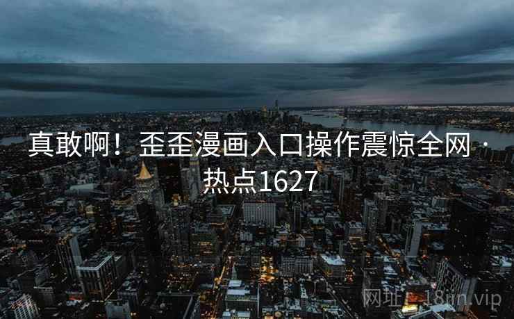 真敢啊!歪歪漫画入口操作震惊全网 · 热点1627 真敢啊!歪歪漫画入口操作震惊全网 · 热点1627
