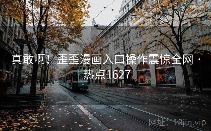 真敢啊!歪歪漫画入口操作震惊全网 · 热点1627 真敢啊!歪歪漫画入口操作震惊全网 · 热点1627