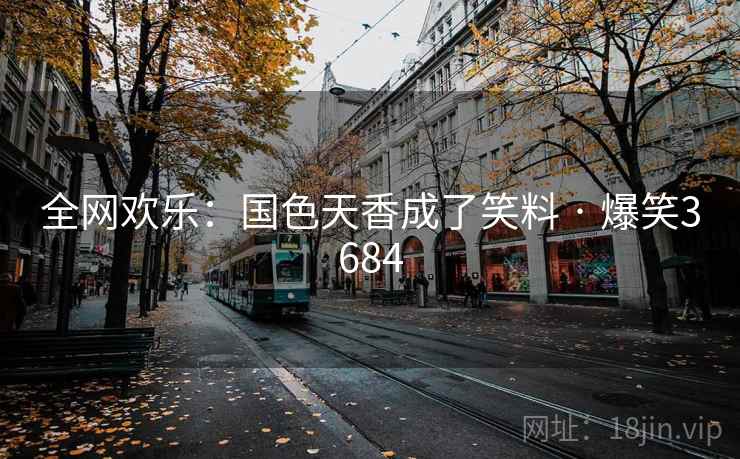 全网欢乐:国色天香成了笑料 · 爆笑3684 全网欢乐:国色天香成了笑料 · 爆笑3684