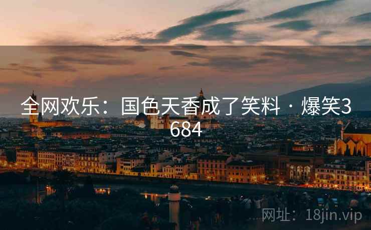 全网欢乐:国色天香成了笑料 · 爆笑3684 全网欢乐:国色天香成了笑料 · 爆笑3684