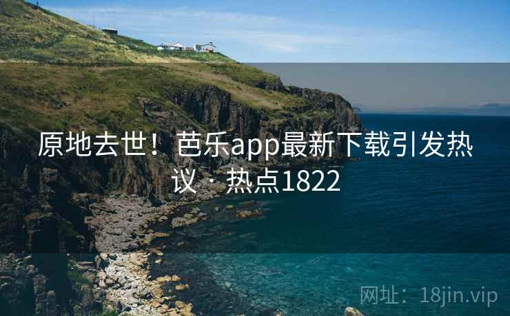原地去世!芭乐app最新下载引发热议 · 热点1822 原地去世!芭乐app最新下载引发热议 · 热点1822
