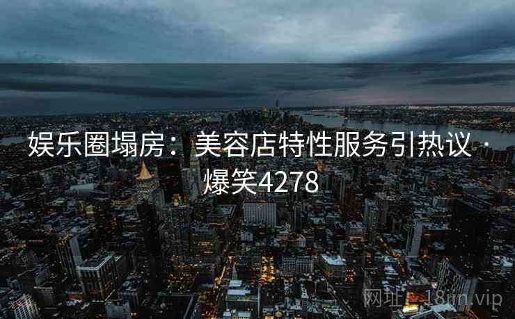 娱乐圈塌房:美容店特性服务引热议 · 爆笑4278 娱乐圈塌房:美容店特性服务引热议 · 爆笑4278