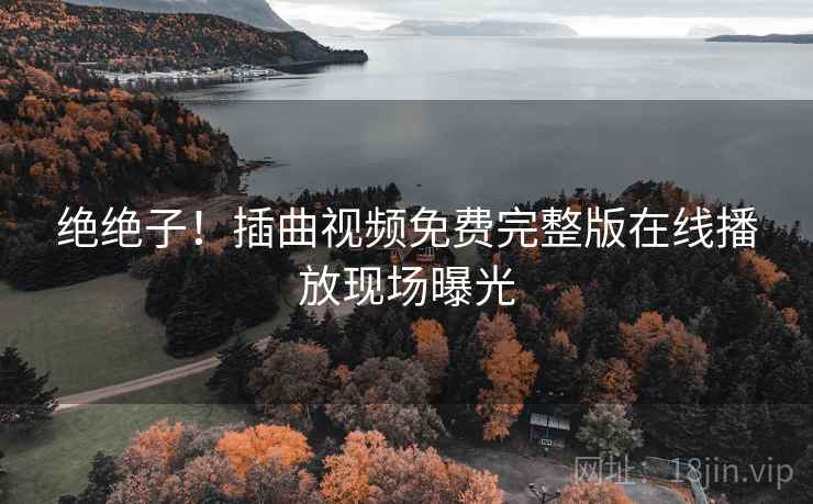 绝绝子!插曲视频免费完整版在线播放现场曝光 绝绝子!插曲视频免费完整版在线播放现场曝光