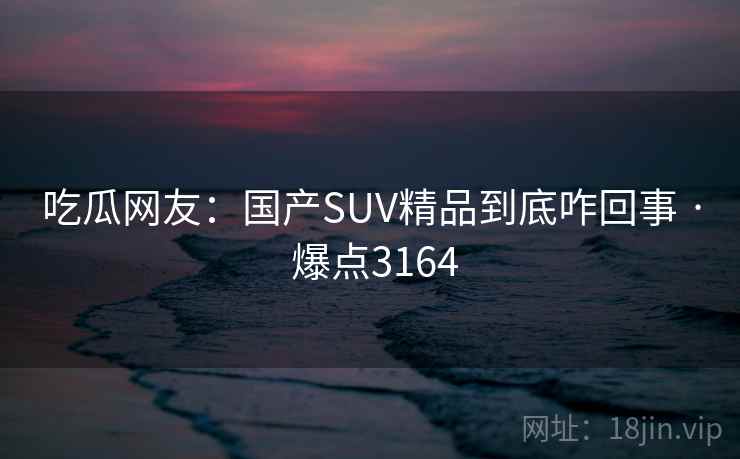 吃瓜网友:国产SUV精品到底咋回事 · 爆点3164 吃瓜网友:国产SUV精品到底咋回事 · 爆点3164