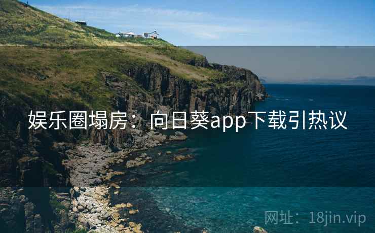 娱乐圈塌房:向日葵app下载引热议 娱乐圈塌房:向日葵app下载引热议