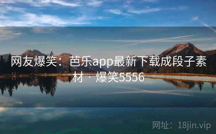 网友爆笑:芭乐app最新下载成段子素材 · 爆笑5556 网友爆笑:芭乐app最新下载成段子素材 · 爆笑5556