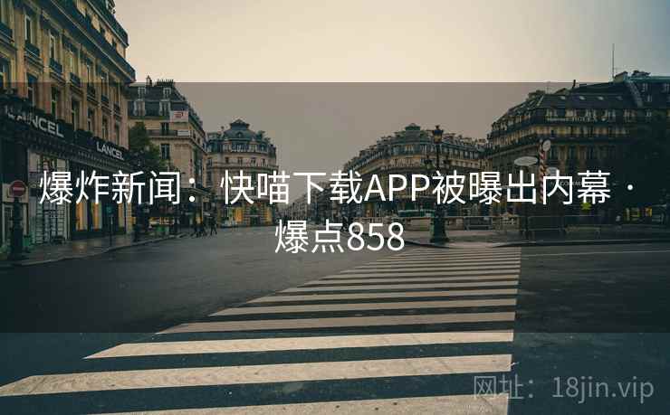 爆炸新闻：快喵下载APP被曝出内幕 · 爆点858