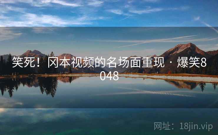 笑死!冈本视频的名场面重现 · 爆笑8048 笑死!冈本视频的名场面重现 · 爆笑8048