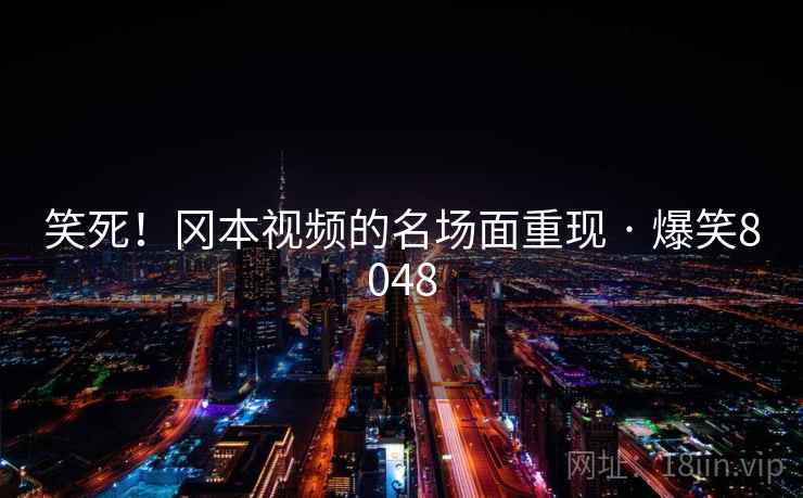 笑死!冈本视频的名场面重现 · 爆笑8048 笑死!冈本视频的名场面重现 · 爆笑8048