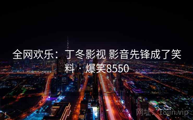 全网欢乐:丁冬影视 影音先锋成了笑料 · 爆笑8550 全网欢乐:丁冬影视 影音先锋成了笑料 · 爆笑8550