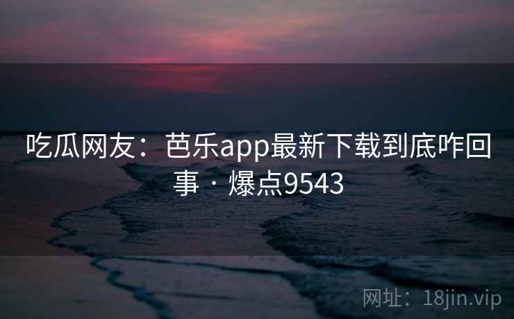 吃瓜网友:芭乐app最新下载到底咋回事 · 爆点9543 吃瓜网友:芭乐app最新下载到底咋回事 · 爆点9543