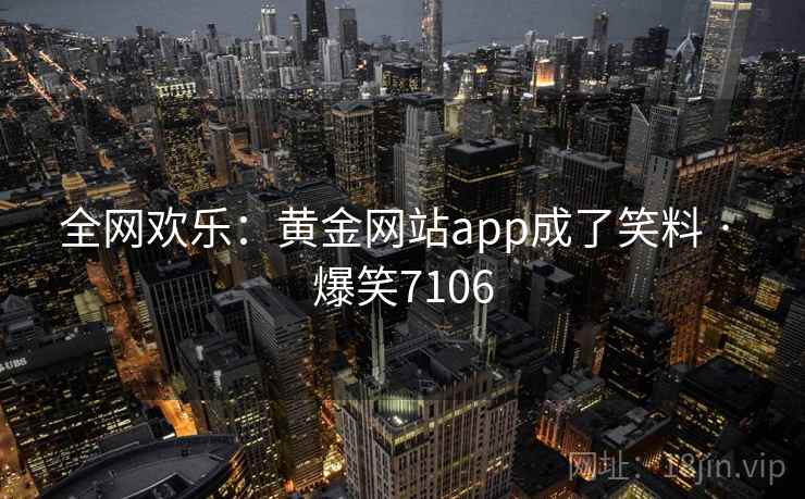 全网欢乐:黄金网站app成了笑料 · 爆笑7106 全网欢乐:黄金网站app成了笑料 · 爆笑7106