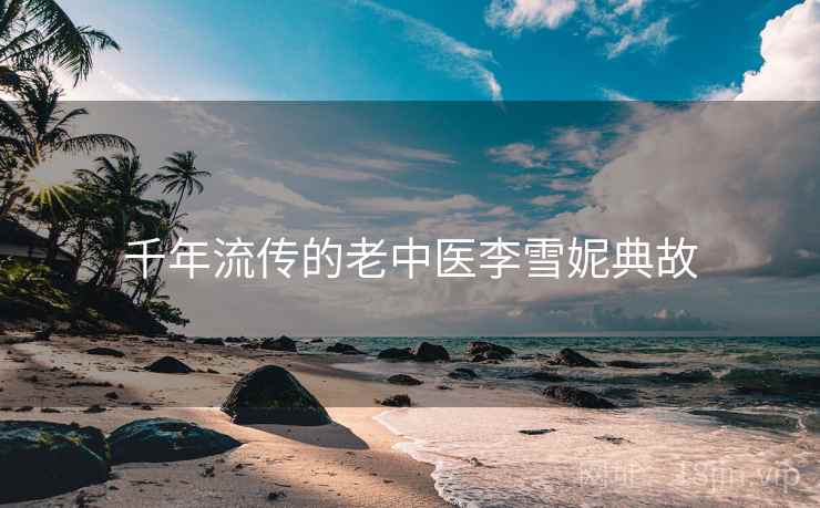 千年流传的老中医李雪妮典故 千年流传的老中医李雪妮典故