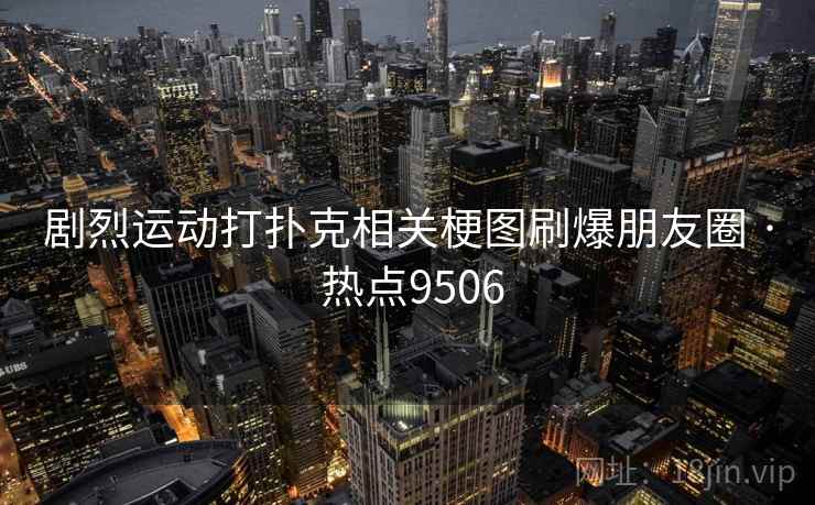 剧烈运动打扑克相关梗图刷爆朋友圈 · 热点9506 剧烈运动打扑克相关梗图刷爆朋友圈 · 热点9506