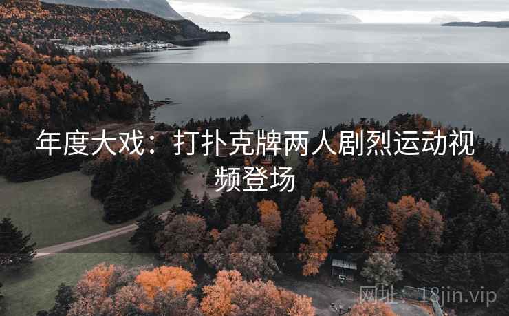 年度大戏:打扑克牌两人剧烈运动视频登场 年度大戏:打扑克牌两人剧烈运动视频登场