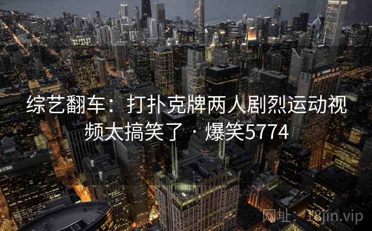 综艺翻车:打扑克牌两人剧烈运动视频太搞笑了 · 爆笑5774 综艺翻车:打扑克牌两人剧烈运动视频太搞笑了 · 爆笑5774