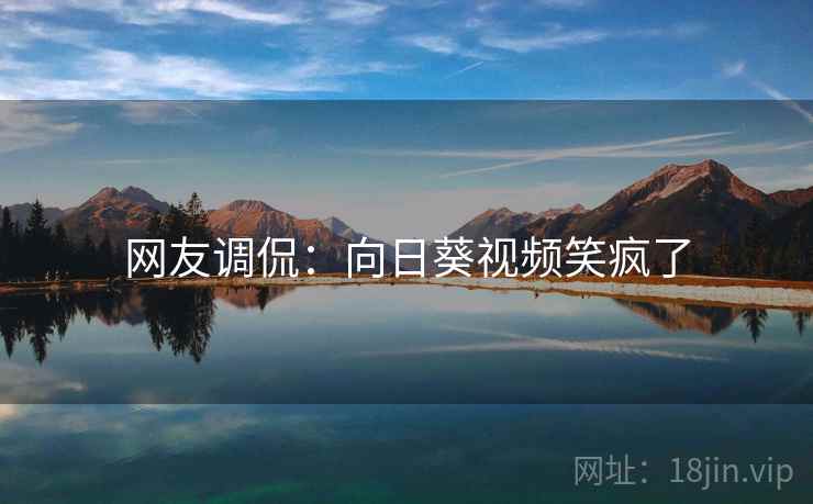 网友调侃:向日葵视频笑疯了 网友调侃:向日葵视频笑疯了